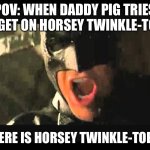 Daddy Pig is so fat that… | POV: WHEN DADDY PIG TRIES TO GET ON HORSEY TWINKLE-TOES; WHERE IS HORSEY TWINKLE-TOES?! | image tagged in where is she batman | made w/ Imgflip meme maker