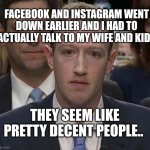 Suckerberg | FACEBOOK AND INSTAGRAM WENT DOWN EARLIER AND I HAD TO ACTUALLY TALK TO MY WIFE AND KIDS; THEY SEEM LIKE PRETTY DECENT PEOPLE.. | image tagged in suckerberg | made w/ Imgflip meme maker