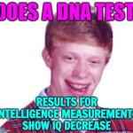 Intelligence Measurements: IQ Decrease | DOES A DNA TEST; RESULTS FOR
INTELLIGENCE MEASUREMENTS
SHOW IQ DECREASE | image tagged in bad luck brian,dna,genetics,test,human race,no sign of intelligent life | made w/ Imgflip meme maker
