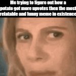 I swear, whenever I post a funny and relatable meme, nobody even notices it. | Me trying to figure out how a potato got more upvotes then the most relatable and funny meme in existence | image tagged in gifs,meme,relatable | made w/ Imgflip video-to-gif maker