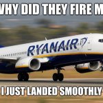 why did they fire me :( | WHY DID THEY FIRE ME; I JUST LANDED SMOOTHLY | image tagged in ryanair plane | made w/ Imgflip meme maker