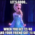 Elsa (Let it go) | LET’S GOOO…; WHEN YOU GET 12/40 AND YOUR FRIEND GOT 11/40 | image tagged in elsa let it go | made w/ Imgflip meme maker