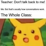 Hi Imgflip | Teacher: Don't talk back to me! Me: But that's usually how conversations work. The Whole Class: | image tagged in memes,surprised pikachu | made w/ Imgflip meme maker