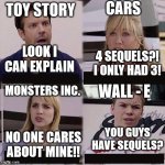Pixar movies in a nutshell | CARS; TOY STORY; LOOK I CAN EXPLAIN; 4 SEQUELS?! I ONLY HAD 3! MONSTERS INC. WALL - E; YOU GUYS HAVE SEQUELS? NO ONE CARES ABOUT MINE!! | image tagged in you guys are getting paid template | made w/ Imgflip meme maker