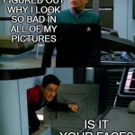 Why I look bad in all of my pictures | I'VE FINALLY
FIGURED OUT
WHY I LOOK
SO BAD IN
ALL OF MY
PICTURES; IS IT
YOUR FACE? | image tagged in emh chakotay 2 panel | made w/ Imgflip meme maker