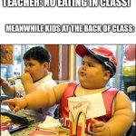 They are stocked for life | TEACHER: NO EATING IN CLASS! MEANWHILE KIDS AT THE BACK OF CLASS: | image tagged in kids | made w/ Imgflip meme maker