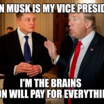 Elon Musk for Vice President | ELON MUSK IS MY VICE PRESIDENT; I'M THE BRAINS
ELON WILL PAY FOR EVERYTHING | image tagged in trump and elon musk,presidential alert,elon musk,donald trump | made w/ Imgflip meme maker