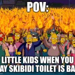 dude kids like brain rot content | POV:; LITTLE KIDS WHEN YOU SAY SKIBIDI TOILET IS BAD | image tagged in angry mob | made w/ Imgflip meme maker
