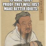 True | WHEN SOMETHING IS MADE IDIOT PROOF, THEY WILL JUST MAKE BETTER IDIOTS. | image tagged in confuscius,idiots,nope,we're all doomed,proverb | made w/ Imgflip meme maker