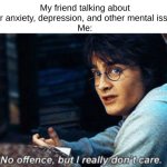 ong fr | My friend talking about their anxiety, depression, and other mental issues 
Me: | image tagged in harry potter no offence but i really don't care | made w/ Imgflip meme maker