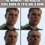 Matt Damon Aging | THE MOMENT YOU REALISE KIDS BORN IN 2016 ARE 8 NOW | image tagged in matt damon aging | made w/ Imgflip meme maker