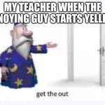 Fax bruh 10/10 quality meme no defects | MY TEACHER WHEN THE ANNOYING GUY STARTS YELLING | image tagged in get the out | made w/ Imgflip meme maker