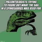 Dinosaur | PALEONTOLOGISTS TRYING TO FIGURE OUT WHAT THE SAIL IN A SPINOSAURUS WAS USED FOR: | image tagged in dinosaur | made w/ Imgflip meme maker