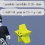 twinkle twinkle little star.i will hit you with my car