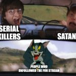 Idk if you can do it though, I just thought it'd be funny to make this | SATAN; SERIAL KILLERS; PEOPLE WHO UNFOLLOWED THE FUN STREAM | image tagged in tom chasing harry and ron weasly,fun,fun stream,memes,imgflip,imgflip humor | made w/ Imgflip meme maker