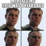 Matt Damon Aging | ME REALIZING 2016 WAS 8 YEARS AGO | image tagged in matt damon aging | made w/ Imgflip meme maker