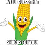 Shucks for you | WELL I GUESS THAT; SHUCKS FOR YOU! | image tagged in corny,corny comebacks | made w/ Imgflip meme maker
