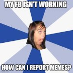 Annoying Facebook Girl Meme | MY FB ISN'T WORKING; HOW CAN I REPORT MEMES? | image tagged in memes,annoying facebook girl | made w/ Imgflip meme maker