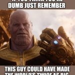 If you think you're dumb | IF YOU THINK YOU'RE DUMB JUST REMEMBER; THIS GUY COULD HAVE MADE THE WORLD'S TWICE AS BIG | image tagged in thanos smile,dumb | made w/ Imgflip meme maker