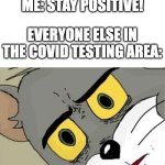a bit out of date but why not | ME: STAY POSITIVE! EVERYONE ELSE IN THE COVID TESTING AREA: | image tagged in unsettled tom,covid-19,me everyone else | made w/ Imgflip meme maker
