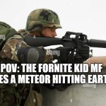 lol | POV: THE FORNITE KID MF SEES A METEOR HITTING EARTH | image tagged in soldier aiming his colt m16a2 | made w/ Imgflip meme maker