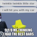 Twinkle Twinkle little star I will hit you with my car | 9 Y/O ME THINKING I HAD THE BEST BARS | image tagged in bars | made w/ Imgflip meme maker