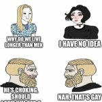 Why girls live longer | I HAVE NO IDEA; WHY DO WE LIVE LONGER THAN MEN; HE'S CHOKING, SHOULD I GIVE HIM CPR ? NAH, THAT'S GAY | image tagged in boys vs girls | made w/ Imgflip meme maker