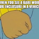 Arthur Clenched Fist | WHEN YOU SEE A BARE WOOD SUB ENCLOSURE IN A VEHICLE | image tagged in arthur clenched fist | made w/ Imgflip meme maker