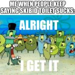 remember when people were eating tide pods | ME WHEN PEOPLE KEEP SAYING SKIBID TOILET SUCKS: | image tagged in alright i get it | made w/ Imgflip meme maker