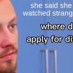 I would too | she said she hasn't watched stranger things | image tagged in where do i apply for divorce | made w/ Imgflip meme maker