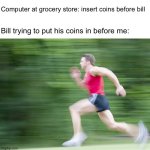 Guy named Bill: | Computer at grocery store: insert coins before bill; Bill trying to put his coins in before me: | image tagged in man run fast | made w/ Imgflip meme maker