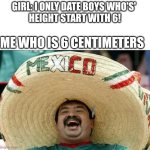 Yay | GIRL: I ONLY DATE BOYS WHO'S' 
HEIGHT START WITH 6! ME WHO IS 6 CENTIMETERS | image tagged in mexican word of the day | made w/ Imgflip meme maker