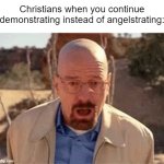 Oh no! | Christians when you continue demonstrating instead of angelstrating: | image tagged in walter white,memes,funny | made w/ Imgflip meme maker