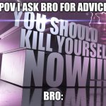 3d text kys | POV I ASK BRO FOR ADVICE; BRO: | image tagged in 3d text kys | made w/ Imgflip meme maker