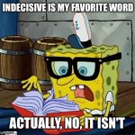 My favorite word | INDECISIVE IS MY FAVORITE WORD; ACTUALLY, NO, IT ISN'T | image tagged in spongebob dictionary,dictionary,words,indecisive,spongebob,spongebob squarepants | made w/ Imgflip meme maker