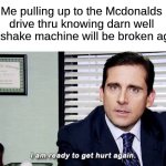 mcbroken | Me pulling up to the Mcdonalds drive thru knowing darn well their shake machine will be broken again: | image tagged in i am ready to get hurt again,memes,funny,mcdonalds,relatable | made w/ Imgflip meme maker