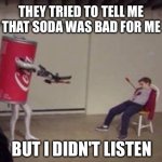 Soda is bad for you | THEY TRIED TO TELL ME THAT SODA WAS BAD FOR ME; BUT I DIDN'T LISTEN | image tagged in coca-cola shoots kid,soda,coke,coca cola,health,unhealthy | made w/ Imgflip meme maker
