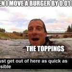 STOP FALLING OUT | WHEN I MOVE A BURGER BY 0.01 MM; THE TOPPINGS | image tagged in i must get out of here as quick as possible,burger,annoying | made w/ Imgflip meme maker