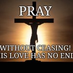 Christian | PRAY; WITHOUT CEASING!
HIS LOVE HAS NO END | image tagged in christian | made w/ Imgflip meme maker