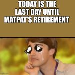 sad matpat | TODAY IS THE LAST DAY UNTIL MATPAT'S RETIREMENT | image tagged in sad matpat | made w/ Imgflip meme maker