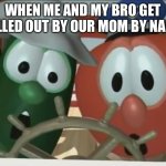 I ain’t wrong tho | WHEN ME AND MY BRO GET CALLED OUT BY OUR MOM BY NAME: | image tagged in veggietales - larry's lagoon | made w/ Imgflip meme maker