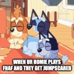 U ever witnessed this? | WHEN UR HOMIE PLAYS FNAF AND THEY GET JUMPSCARED | image tagged in gifs,bluey,fnaf,funny,goofy ahh | made w/ Imgflip video-to-gif maker