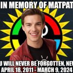 In Loving Memory of Mathew Patrick. | IN MEMORY OF MATPAT; YOU WILL NEVER BE FORGOTTEN, NEVER
APRIL 18, 2011 - MARCH 9, 2024 | image tagged in the theory channels,goodbye | made w/ Imgflip meme maker