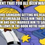 Ralph Wiggum heartbreak | THE MOMENT THAT YOU ALL BEEN WAITING FOR:; PIERRE GRINGOIRE GETTING HIS HEART BROKEN AFTER ESMERALDA TELLS HIM THAT SHE DOESN'T LOVE HIM AND ONLY MARRIED HIM TO SAVE HIM FROM THE GALLOWS IN THE BOOK NOTRE DAME DE PARIS. | image tagged in ralph wiggum heartbreak | made w/ Imgflip meme maker