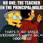 Big smile. Everybody's happy | NO ONE: THE TEACHER WHEN THE PRINCIPAL WALKS IN | image tagged in big smile everybody's happy | made w/ Imgflip meme maker