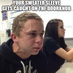 I hate when this happens | WHEN YOU'RE ALREADY HAVING A BAD DAY BUT YOUR SWEATER SLEEVE GETS CAUGHT ON THE DOORKNOB | image tagged in hold fart,memes,relatable | made w/ Imgflip meme maker