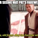 Goodbye Mat Pat | ME AFTER SEEING MAT PAT'S FAREWELL VIDEO | image tagged in goodbye old friend may the force be with you | made w/ Imgflip meme maker