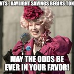 hunger games | PARENTS:  DAYLIGHT SAVINGS BEGINS TONIGHT; MAY THE ODDS BE EVER IN YOUR FAVOR! | image tagged in hunger games | made w/ Imgflip meme maker