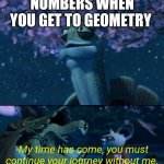 My time has come you must continue your journey without me | NUMBERS WHEN YOU GET TO GEOMETRY; -My time has come, you must continue your journey without me. | image tagged in my time has come you must continue your journey without me,geometry,math,numbers | made w/ Imgflip meme maker