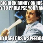 BD Randy | BIG DICK RANDY ON HIS WAY TO PROLAPSE YOUR ANUS; AND USE IT AS A SPEEDBAG | image tagged in christian bale with axe | made w/ Imgflip meme maker